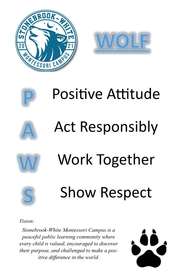 20 21 WOLF 4 Rtssom Vision: Positive Attitude Act Responsibly Work Together Show Respect Stonebrook-White Montessori Campus is a peaceful public learning community where every child is valued, encouraged to discover their purpose, and challenged to make a pos- itive difference in the world.
